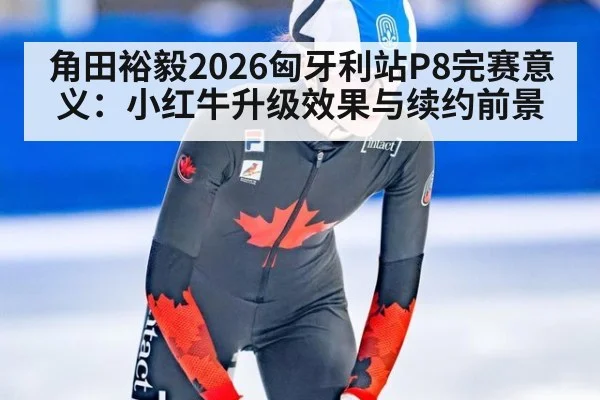 角田裕毅2026匈牙利站P8完赛意义:小红牛升级效果与续约前景