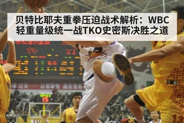 贝特比耶夫重拳压迫战术解析：WBC轻重量级统一战TKO史密斯决胜之道