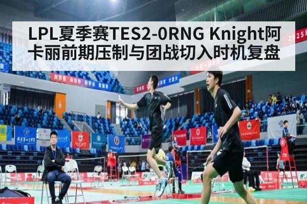 LPL夏季赛TES2-0RNG Knight阿卡丽前期压制与团战切入时机复盘