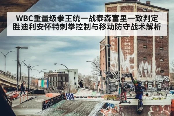 WBC重量级拳王统一战泰森富里一致判定胜迪利安怀特刺拳控制与移动防守战术解析