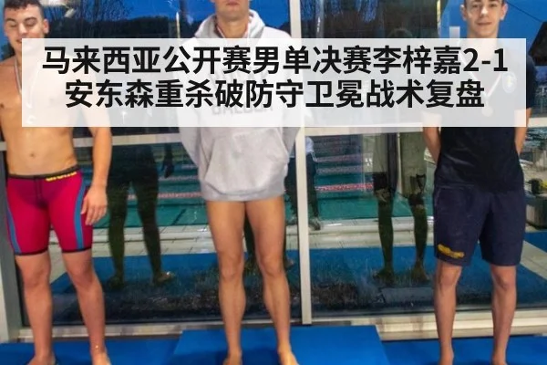 马来西亚公开赛男单决赛李梓嘉2-1安东森重杀破防守卫冕战术复盘
