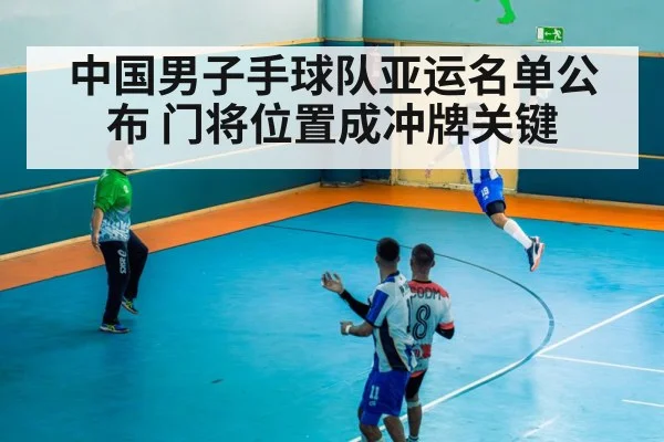 中国男子手球队亚运名单公布 门将位置成冲牌关键