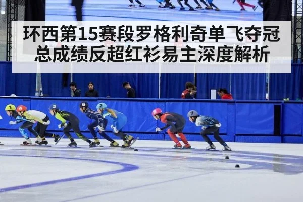 环西第15赛段罗格利奇单飞夺冠总成绩反超红衫易主深度解析
