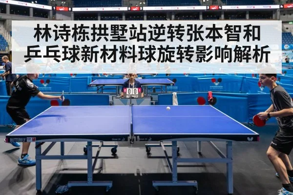 林诗栋拱墅站逆转张本智和 乒乓球新材料球旋转影响解析
