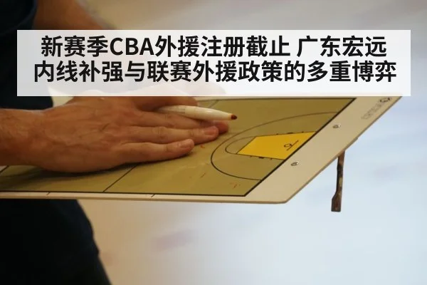 新赛季CBA外援注册截止 广东宏远内线补强与联赛外援政策的多重博弈