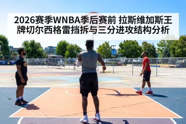 2026赛季WNBA季后赛前 拉斯维加斯王牌切尔西格雷挡拆与三分进攻结构分析