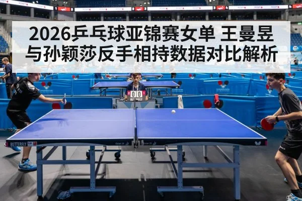 2026乒乓球亚锦赛女单 王曼昱与孙颖莎反手相持数据对比解析