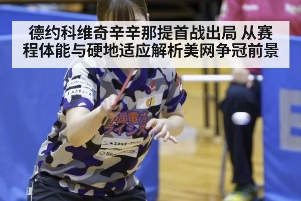 德约科维奇辛辛那提首战出局 从赛程体能与硬地适应解析美网争冠前景