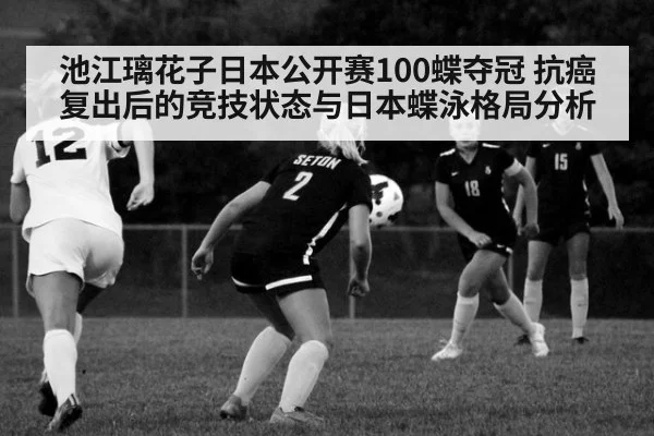 池江璃花子日本公开赛100蝶夺冠 抗癌复出后的竞技状态与日本蝶泳格局分析