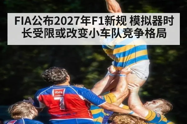 FIA公布2027年F1新规 模拟器时长受限或改变小车队竞争格局