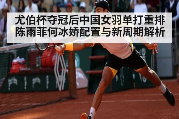 尤伯杯夺冠后中国女羽单打重排 陈雨菲何冰娇配置与新周期解析