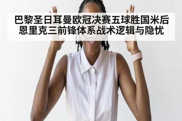 巴黎圣日耳曼欧冠决赛五球胜国米后恩里克三前锋体系战术逻辑与隐忧